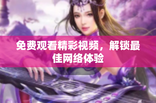 免费观看精彩视频，解锁最佳网络体验