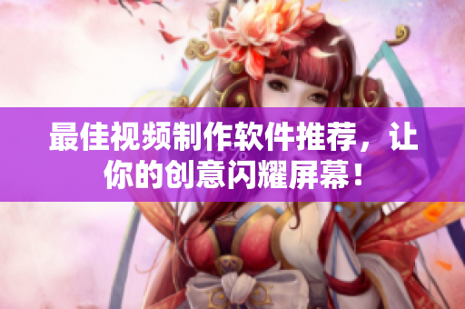 最佳视频制作软件推荐，让你的创意闪耀屏幕！