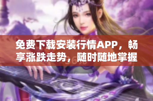 免费下载安装行情APP，畅享涨跌走势，随时随地掌握金融行情信息！
