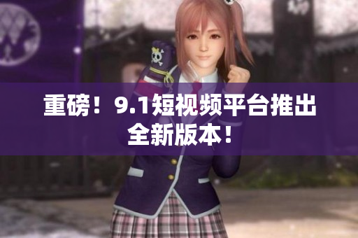 重磅！9.1短视频平台推出全新版本！