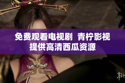 免费观看电视剧  青柠影视提供高清西瓜资源