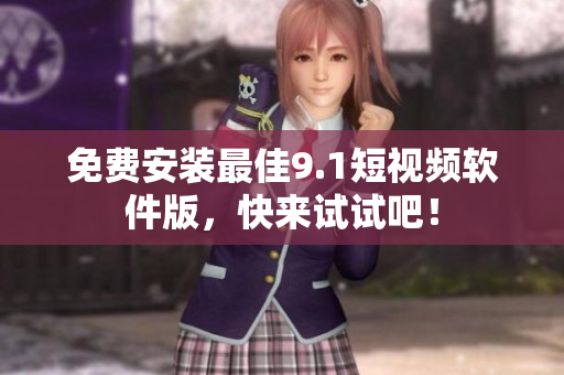 免费安装最佳9.1短视频软件版，快来试试吧！