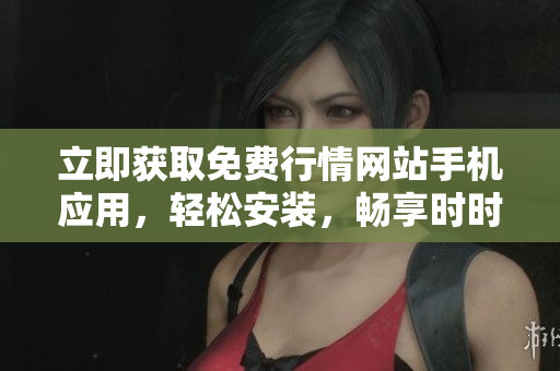 立即获取免费行情网站手机应用，轻松安装，畅享时时行情！