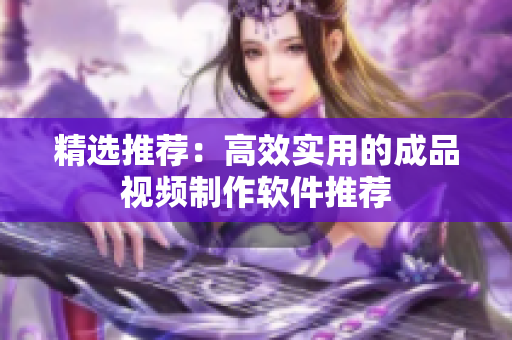 精选推荐：高效实用的成品视频制作软件推荐