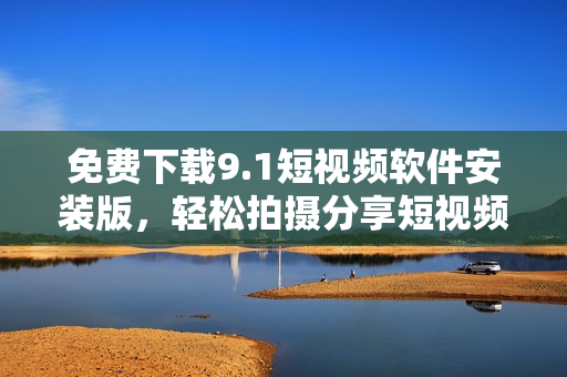 免费下载9.1短视频软件安装版，轻松拍摄分享短视频