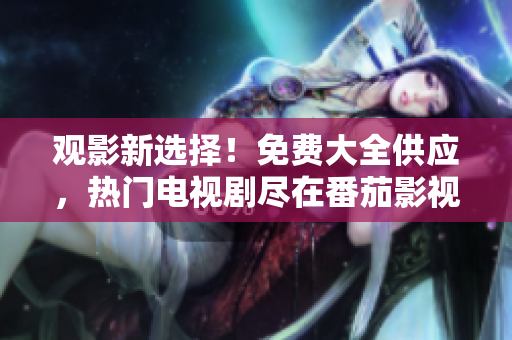 观影新选择！免费大全供应，热门电视剧尽在番茄影视