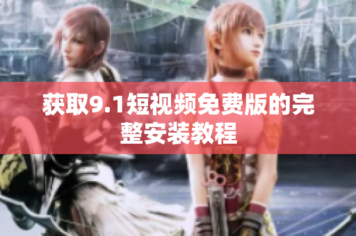 获取9.1短视频免费版的完整安装教程