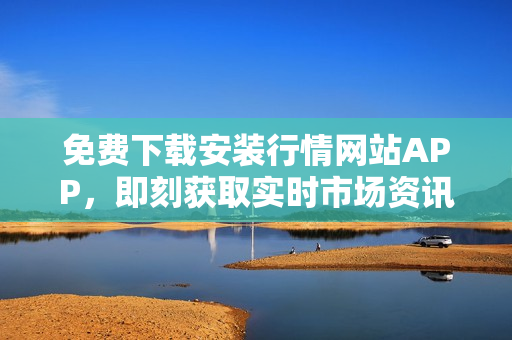 免费下载安装行情网站APP，即刻获取实时市场资讯