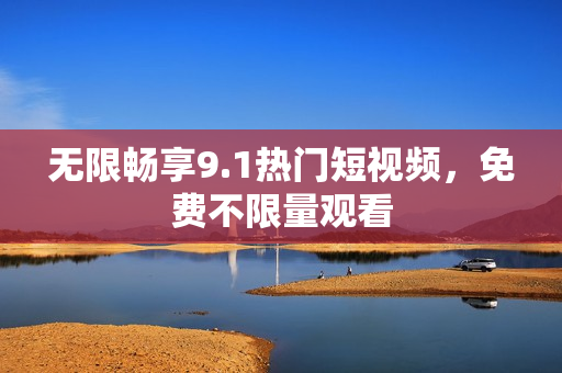 无限畅享9.1热门短视频，免费不限量观看