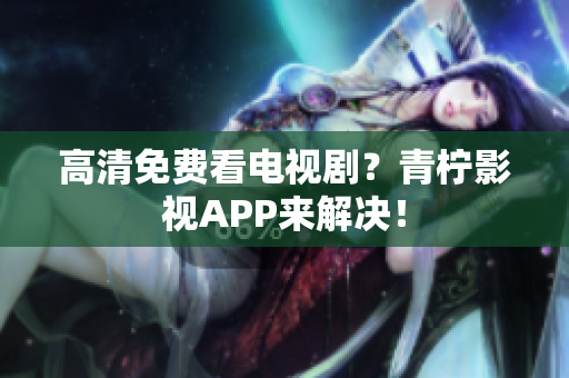 高清免费看电视剧？青柠影视APP来解决！