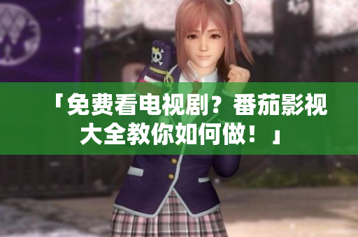 「免费看电视剧？番茄影视大全教你如何做！」