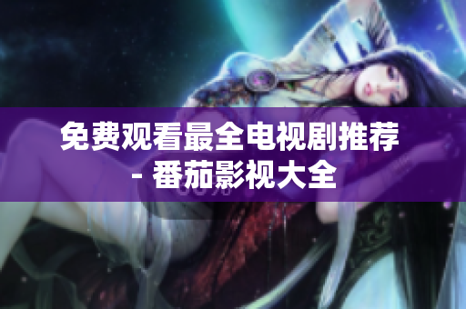 免费观看最全电视剧推荐 - 番茄影视大全