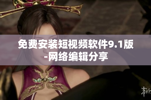 免费安装短视频软件9.1版-网络编辑分享