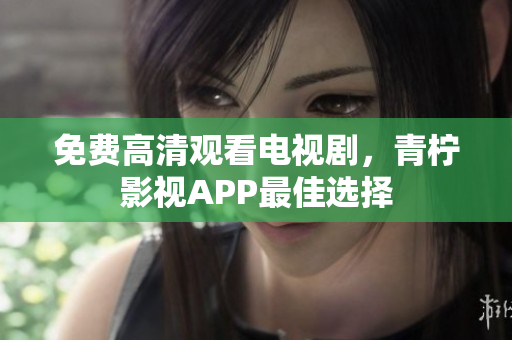 免费高清观看电视剧，青柠影视APP最佳选择