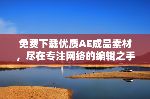 免费下载优质AE成品素材，尽在专注网络的编辑之手！