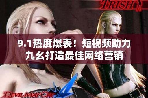 9.1热度爆表！短视频助力九幺打造最佳网络营销
