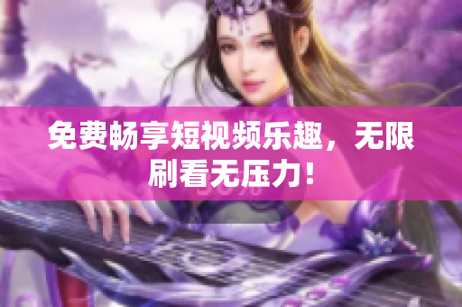 免费畅享短视频乐趣，无限刷看无压力！