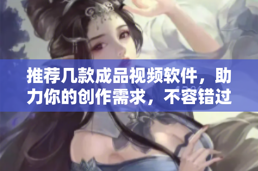 推荐几款成品视频软件，助力你的创作需求，不容错过！