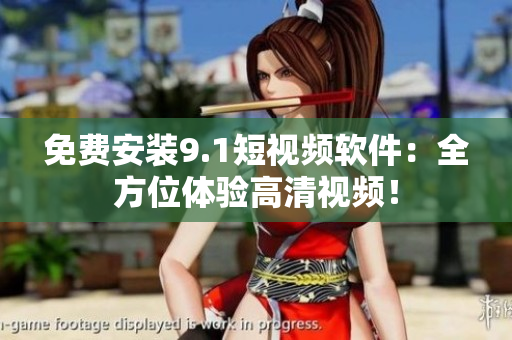 免费安装9.1短视频软件：全方位体验高清视频！