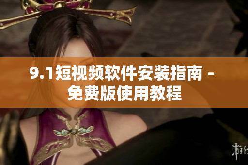 9.1短视频软件安装指南 - 免费版使用教程
