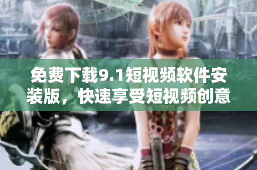免费下载9.1短视频软件安装版，快速享受短视频创意！