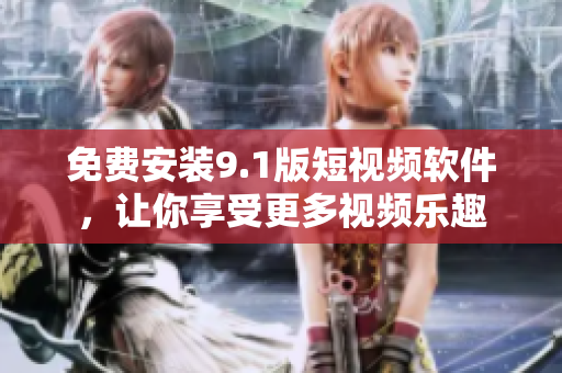 免费安装9.1版短视频软件，让你享受更多视频乐趣