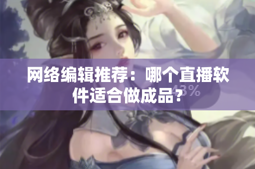 网络编辑推荐：哪个直播软件适合做成品？