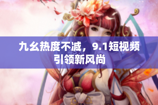 九幺热度不减，9.1短视频引领新风尚