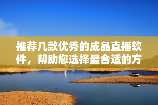 推荐几款优秀的成品直播软件，帮助您选择最合适的方案