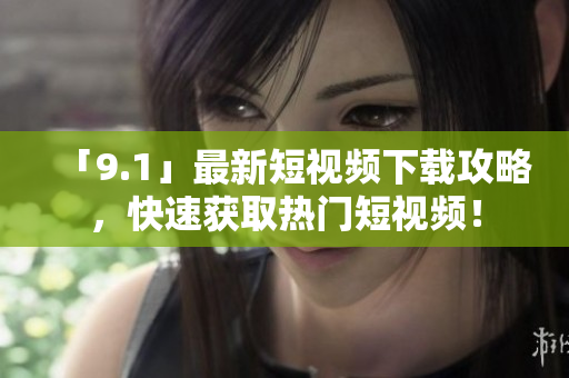 「9.1」最新短视频下载攻略，快速获取热门短视频！