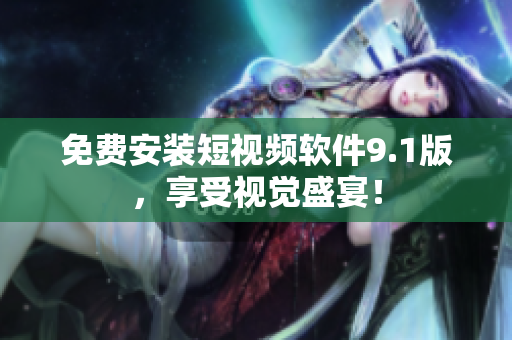 免费安装短视频软件9.1版，享受视觉盛宴！
