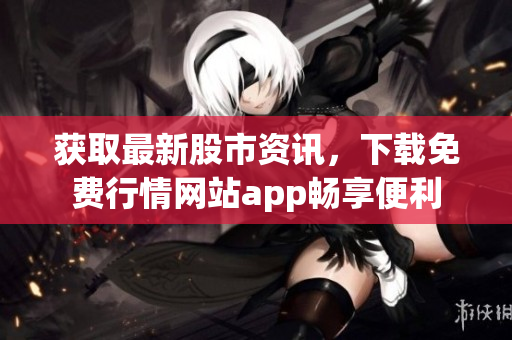 获取最新股市资讯，下载免费行情网站app畅享便利
