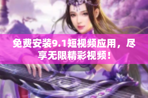 免费安装9.1短视频应用，尽享无限精彩视频！