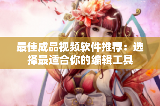 最佳成品视频软件推荐：选择最适合你的编辑工具