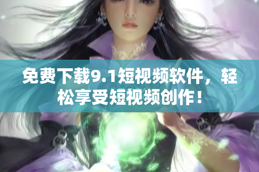 免费下载9.1短视频软件，轻松享受短视频创作！