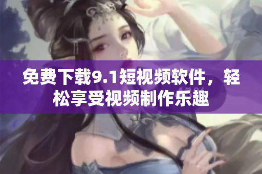 免费下载9.1短视频软件，轻松享受视频制作乐趣