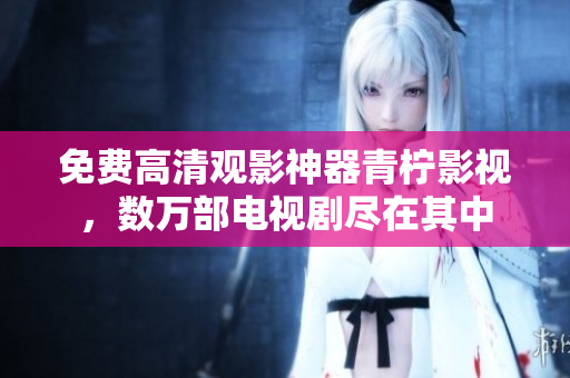 免费高清观影神器青柠影视，数万部电视剧尽在其中