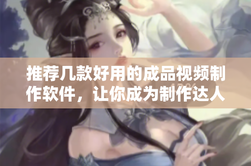 推荐几款好用的成品视频制作软件，让你成为制作达人