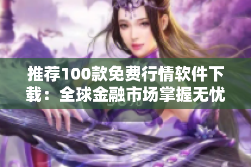 推荐100款免费行情软件下载：全球金融市场掌握无忧