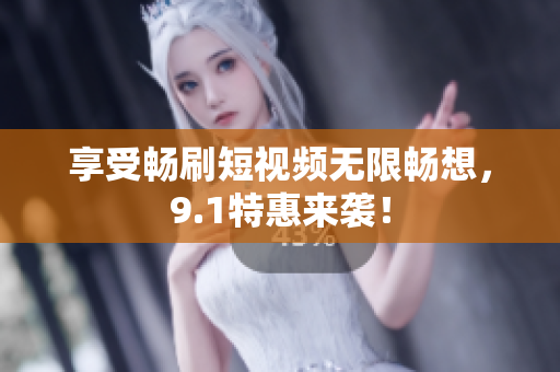 享受畅刷短视频无限畅想，9.1特惠来袭！