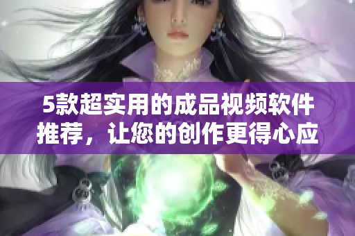 5款超实用的成品视频软件推荐，让您的创作更得心应手