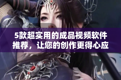 5款超实用的成品视频软件推荐，让您的创作更得心应手