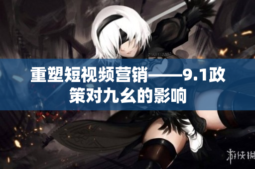重塑短视频营销——9.1政策对九幺的影响