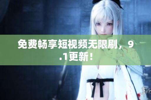 免费畅享短视频无限刷，9.1更新！
