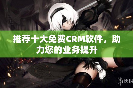 推荐十大免费CRM软件，助力您的业务提升
