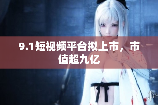 9.1短视频平台拟上市，市值超九亿
