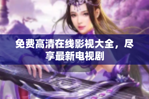 免费高清在线影视大全，尽享最新电视剧