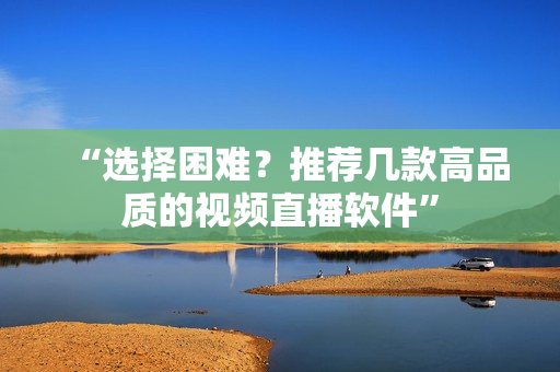 “选择困难？推荐几款高品质的视频直播软件”