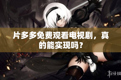 片多多免费观看电视剧，真的能实现吗？