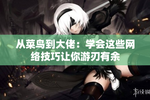 从菜鸟到大佬：学会这些网络技巧让你游刃有余